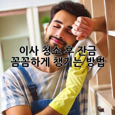 이사 청소 후 잔금, 꼼꼼하게 챙기는 방법!