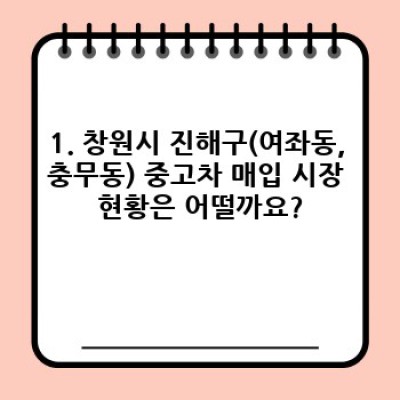 경상남도 창원시 진해구(여좌동, 충무동) 중고차 매입 절차 완벽 가이드: 최고가 매입 보장!