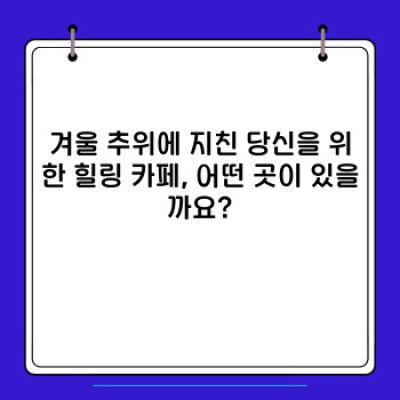 겨울 추위 녹이는 힐링! 따뜻한 감성 충전, 겨울철 최고의 힐링 카페 5곳 추천!