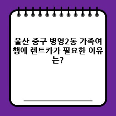 울산 중구 병영2동 가족여행: 렌트카 이용 완벽 가이드 & 필수 정보