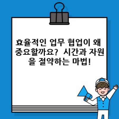 효율적인 업무 협업: 팀워크 극대화 전략 & 최신 트렌드 완벽 가이드