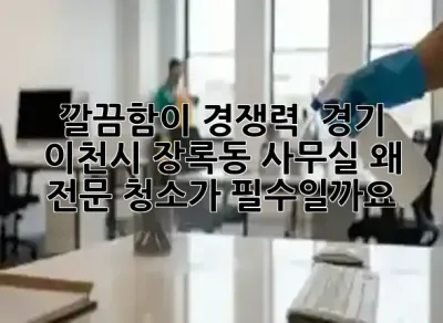 깔끔함이 경쟁력! ✨ 경기 이천시 장록동 사무실, 왜 전문 청소가 필수일까요?