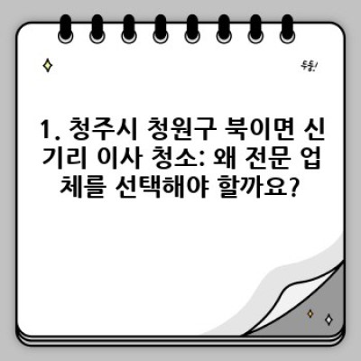 청주시 청원구 북이면 신기리 이사 청소 전문업체 선택 가이드: 꼼꼼하게 비교하고 현명하게 결정하세요!