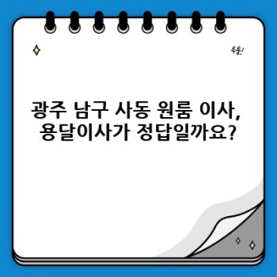 광주 남구 사동 원룸 이사, 용달이사 속도 비교분석 및 완벽 가이드: 최저가부터 최고 서비스까지!