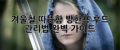 겨울철 따뜻함, 방한용 후드 관리법 완벽 가이드
