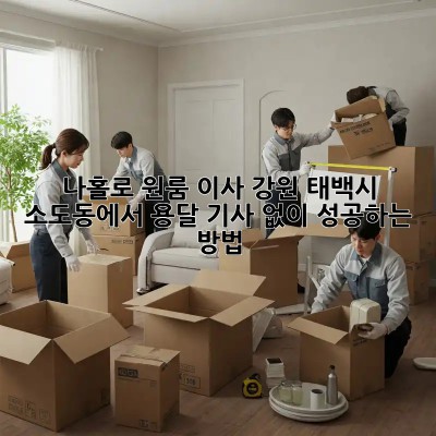 나홀로 원룸 이사? 강원 태백시 소도동에서 용달 기사 없이 성공하는 방법!