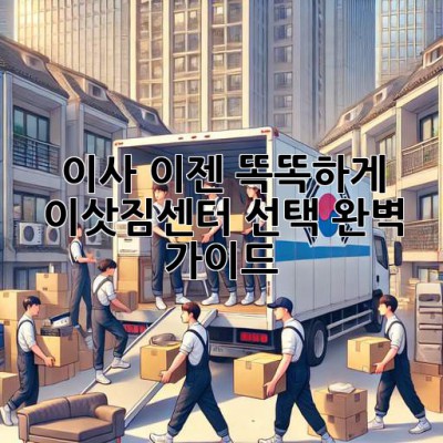 이사, 이젠 똑똑하게! 이삿짐센터 선택 완벽 가이드