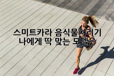 스미트카라 음식물처리기, 나에게 딱 맞는 모델은?