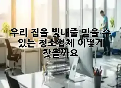 우리 집을 빛내줄 믿을 수 있는 청소업체, 어떻게 찾을까요? ✨