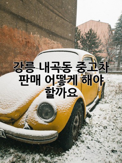 강릉 내곡동 중고차 판매, 어떻게 해야 할까요?