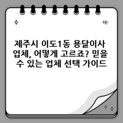 제주시 이도1동(이도일동) 용달이사 후기 모음: 가격, 업체 선택, 후기 비교 분석 완벽 가이드