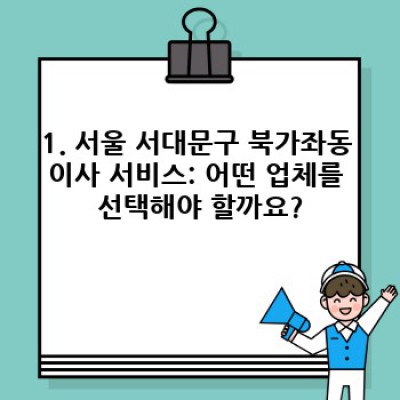 서울 서대문구 북가좌동 이사 서비스 완벽 가이드: 이사 전 알아야 할 모든 것