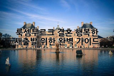 룩셈부르크 결혼, 행복한 새출발 위한 완벽 가이드