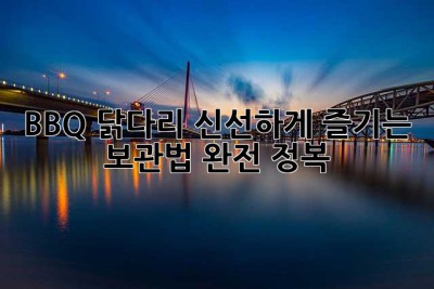 BBQ 닭다리, 신선하게 즐기는 보관법 완전 정복!